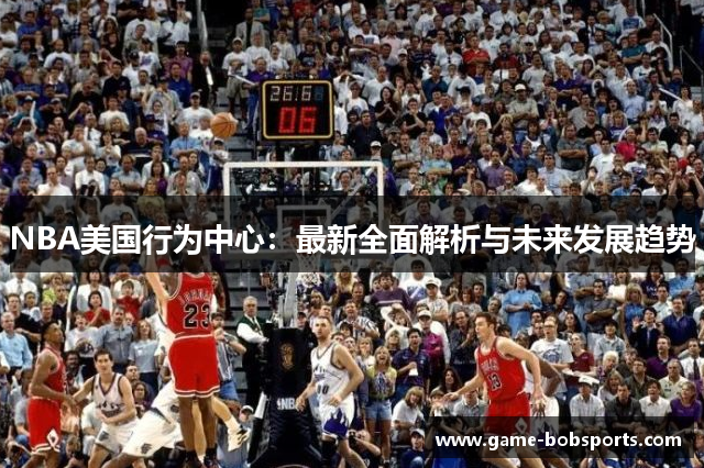 NBA美国行为中心：最新全面解析与未来发展趋势