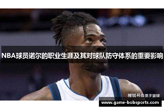 NBA球员诺尔的职业生涯及其对球队防守体系的重要影响