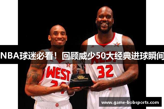 NBA球迷必看！回顾威少50大经典进球瞬间