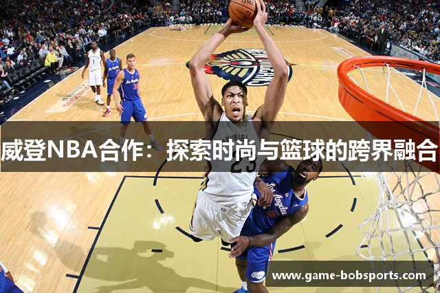 威登NBA合作：探索时尚与篮球的跨界融合