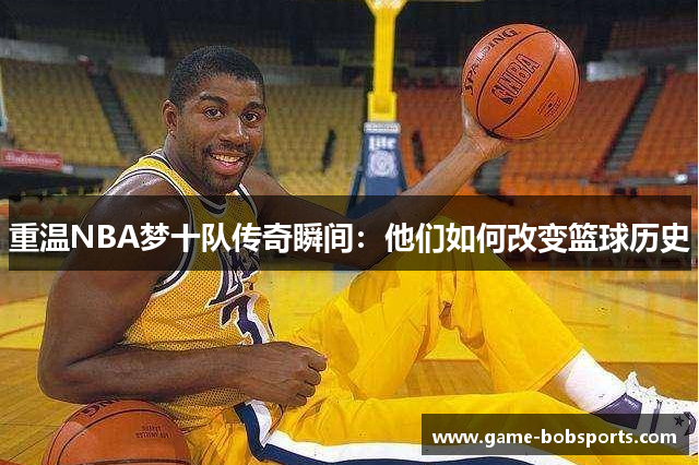 重温NBA梦十队传奇瞬间：他们如何改变篮球历史