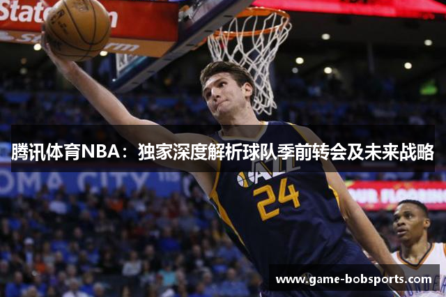 腾讯体育NBA：独家深度解析球队季前转会及未来战略