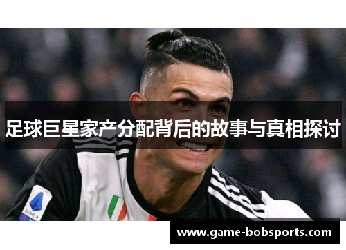 足球巨星家产分配背后的故事与真相探讨
