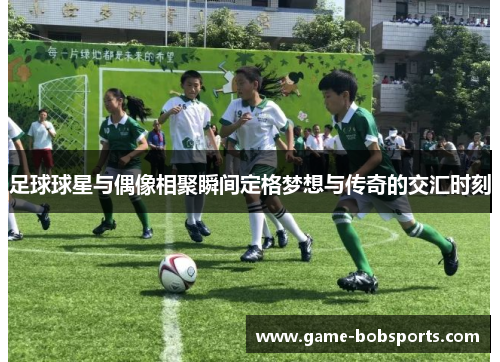 足球球星与偶像相聚瞬间定格梦想与传奇的交汇时刻