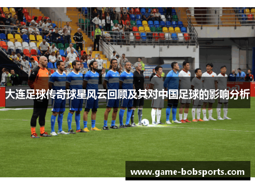 大连足球传奇球星风云回顾及其对中国足球的影响分析
