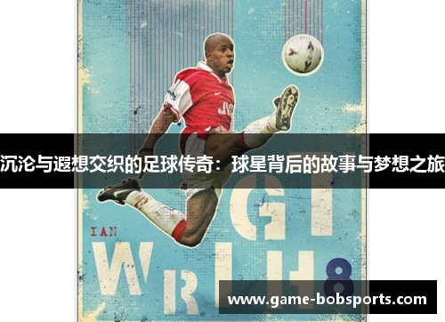 沉沦与遐想交织的足球传奇：球星背后的故事与梦想之旅