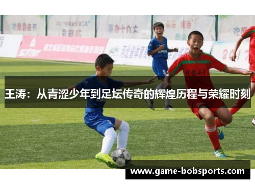 王涛：从青涩少年到足坛传奇的辉煌历程与荣耀时刻