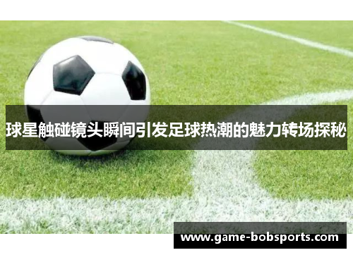 球星触碰镜头瞬间引发足球热潮的魅力转场探秘