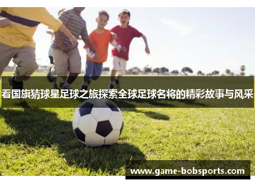 看国旗猜球星足球之旅探索全球足球名将的精彩故事与风采