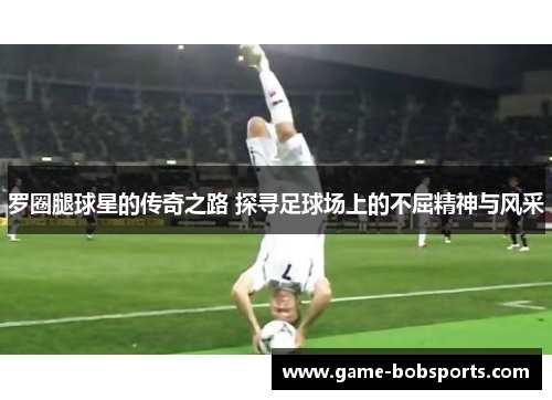 罗圈腿球星的传奇之路 探寻足球场上的不屈精神与风采