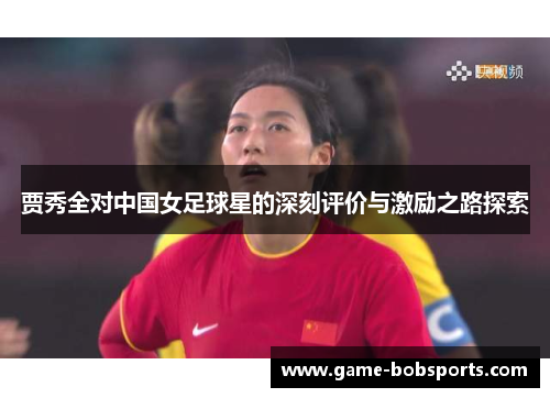 贾秀全对中国女足球星的深刻评价与激励之路探索