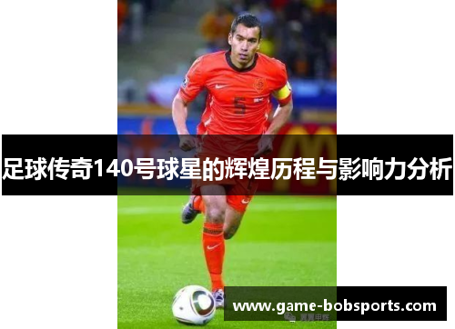 足球传奇140号球星的辉煌历程与影响力分析