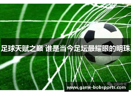 足球天赋之巅 谁是当今足坛最耀眼的明珠