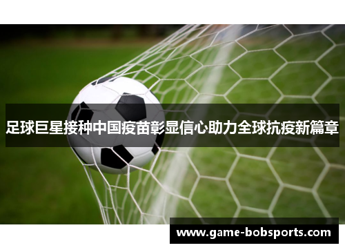 足球巨星接种中国疫苗彰显信心助力全球抗疫新篇章