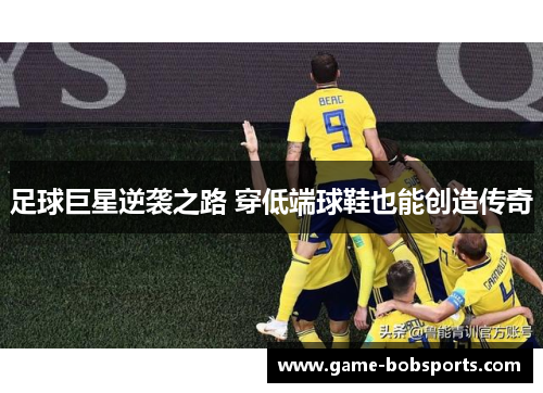 足球巨星逆袭之路 穿低端球鞋也能创造传奇