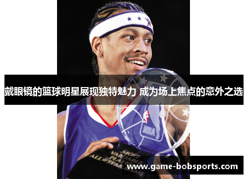 戴眼镜的篮球明星展现独特魅力 成为场上焦点的意外之选