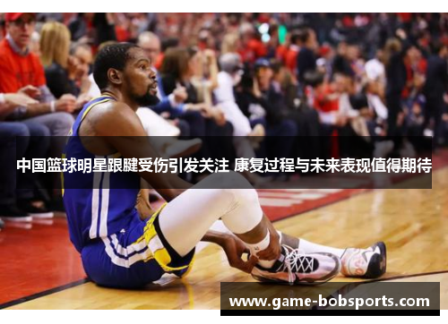 中国篮球明星跟腱受伤引发关注 康复过程与未来表现值得期待