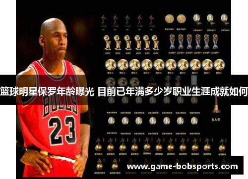 篮球明星保罗年龄曝光 目前已年满多少岁职业生涯成就如何