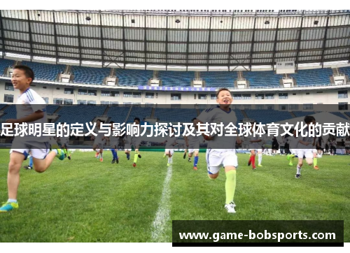 足球明星的定义与影响力探讨及其对全球体育文化的贡献
