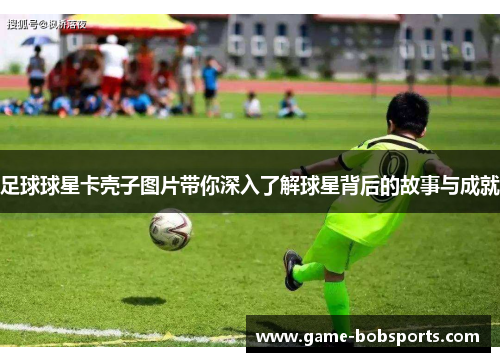 足球球星卡壳子图片带你深入了解球星背后的故事与成就