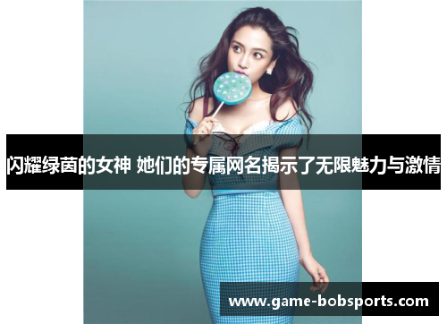 闪耀绿茵的女神 她们的专属网名揭示了无限魅力与激情
