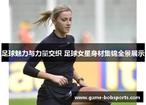 足球魅力与力量交织 足球女星身材集锦全景展示