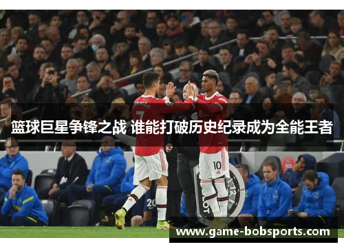 篮球巨星争锋之战 谁能打破历史纪录成为全能王者