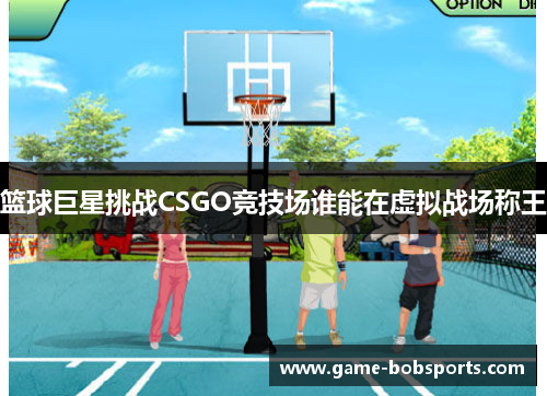 篮球巨星挑战CSGO竞技场谁能在虚拟战场称王