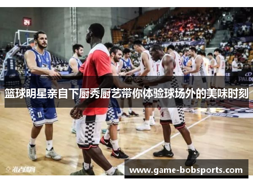 篮球明星亲自下厨秀厨艺带你体验球场外的美味时刻