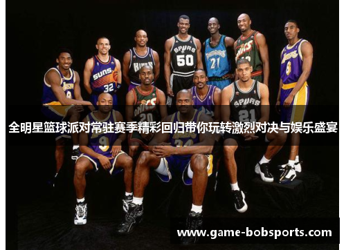 全明星篮球派对常驻赛季精彩回归带你玩转激烈对决与娱乐盛宴